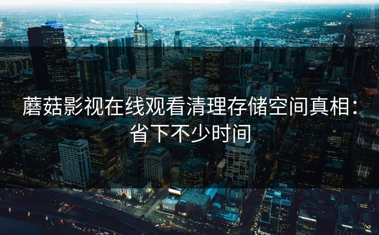 蘑菇影视在线观看清理存储空间真相：省下不少时间