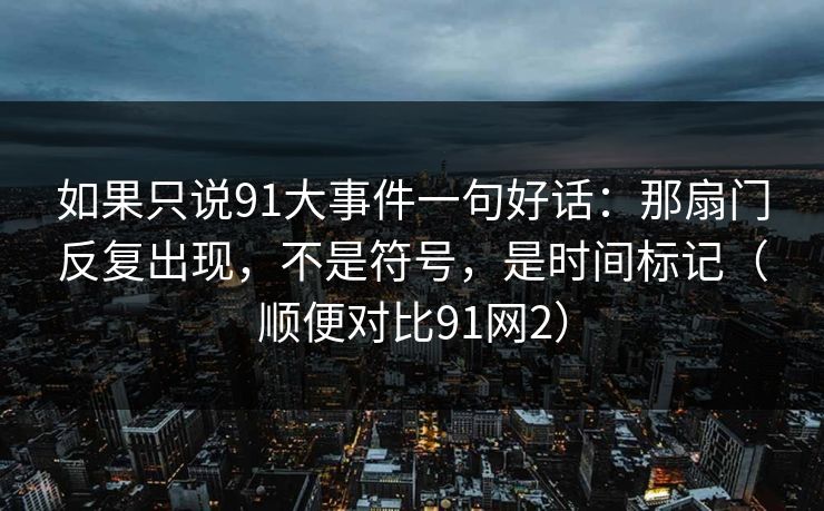 如果只说91大事件一句好话：那扇门反复出现，不是符号，是时间标记（顺便对比91网2）