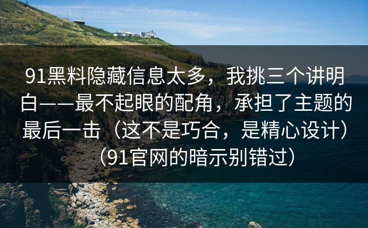 91黑料隐藏信息太多，我挑三个讲明白——最不起眼的配角，承担了主题的最后一击（这不是巧合，是精心设计）（91官网的暗示别错过）
