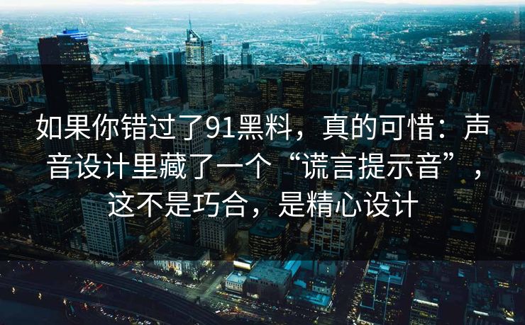 如果你错过了91黑料，真的可惜：声音设计里藏了一个“谎言提示音”，这不是巧合，是精心设计