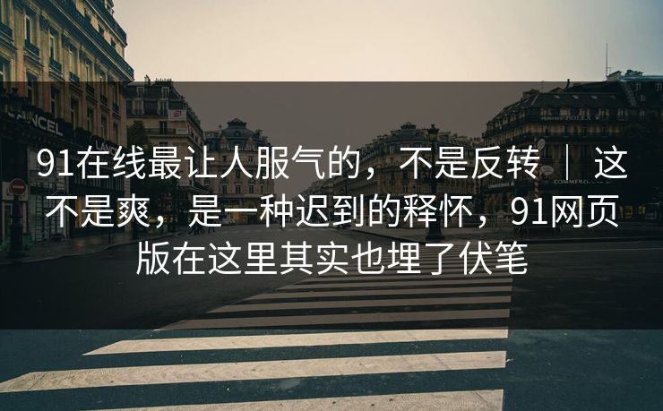 91在线最让人服气的，不是反转 ｜ 这不是爽，是一种迟到的释怀，91网页版在这里其实也埋了伏笔