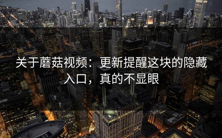 关于蘑菇视频：更新提醒这块的隐藏入口，真的不显眼