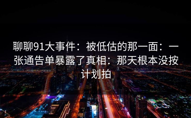 聊聊91大事件：被低估的那一面：一张通告单暴露了真相：那天根本没按计划拍