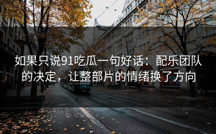如果只说91吃瓜一句好话：配乐团队的决定，让整部片的情绪换了方向