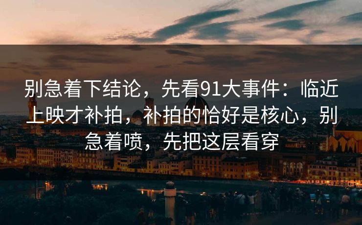 别急着下结论，先看91大事件：临近上映才补拍，补拍的恰好是核心，别急着喷，先把这层看穿