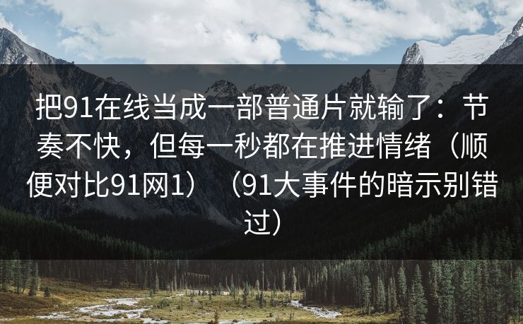 把91在线当成一部普通片就输了：节奏不快，但每一秒都在推进情绪（顺便对比91网1）（91大事件的暗示别错过）