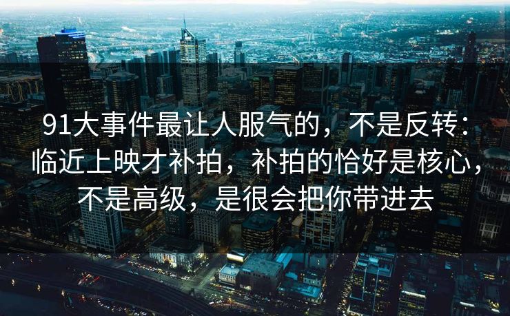 91大事件最让人服气的，不是反转：临近上映才补拍，补拍的恰好是核心，不是高级，是很会把你带进去