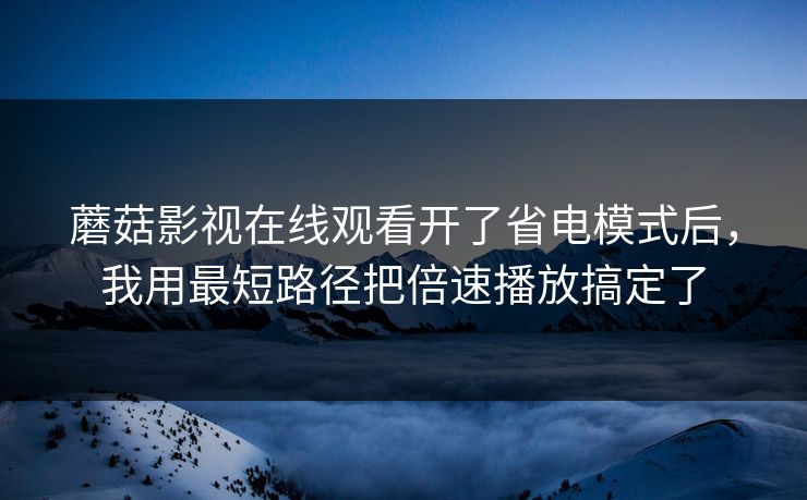 蘑菇影视在线观看开了省电模式后，我用最短路径把倍速播放搞定了