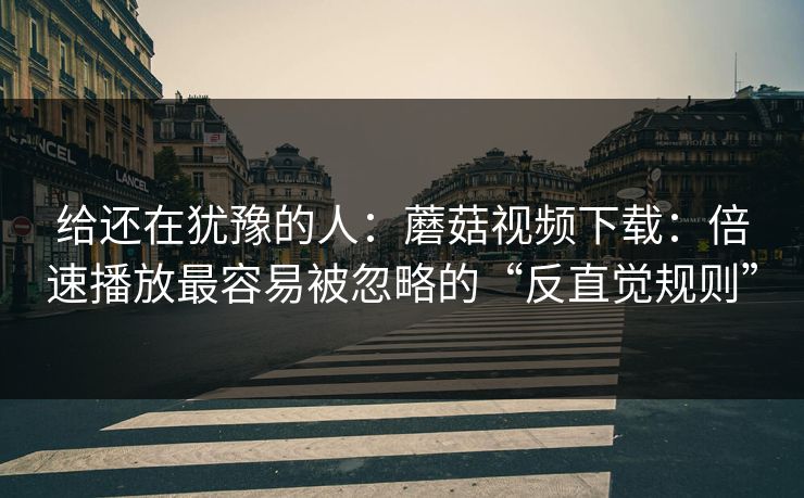 给还在犹豫的人：蘑菇视频下载：倍速播放最容易被忽略的“反直觉规则”