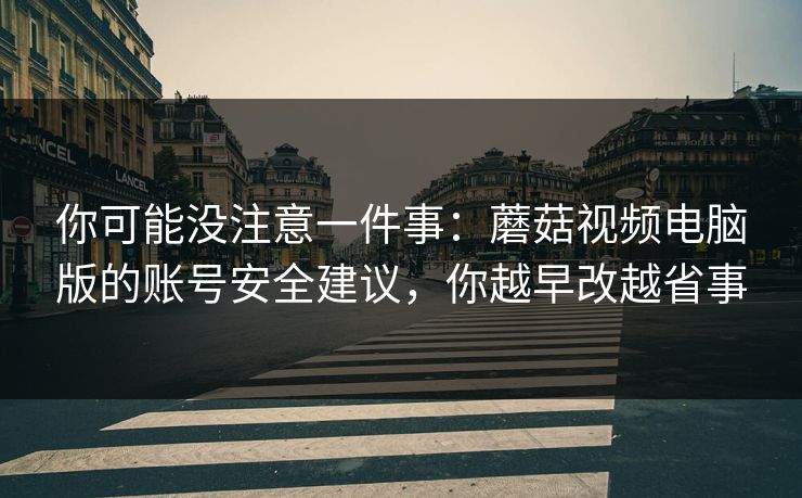 你可能没注意一件事：蘑菇视频电脑版的账号安全建议，你越早改越省事