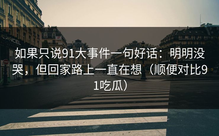 如果只说91大事件一句好话：明明没哭，但回家路上一直在想（顺便对比91吃瓜）
