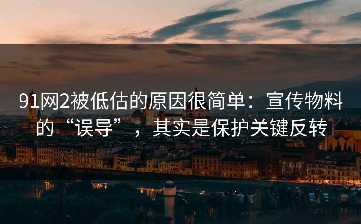 91网2被低估的原因很简单：宣传物料的“误导”，其实是保护关键反转