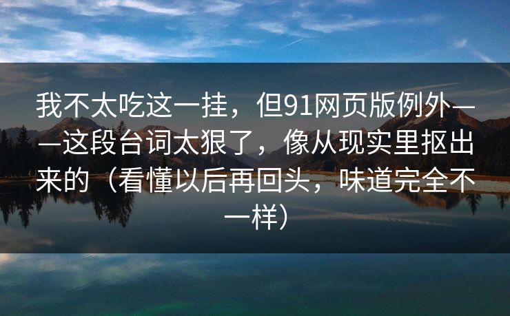 我不太吃这一挂，但91网页版例外——这段台词太狠了，像从现实里抠出来的（看懂以后再回头，味道完全不一样）