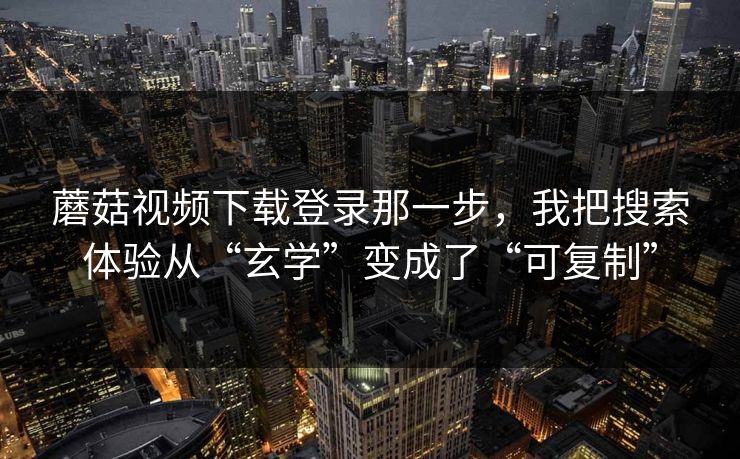 蘑菇视频下载登录那一步，我把搜索体验从“玄学”变成了“可复制”