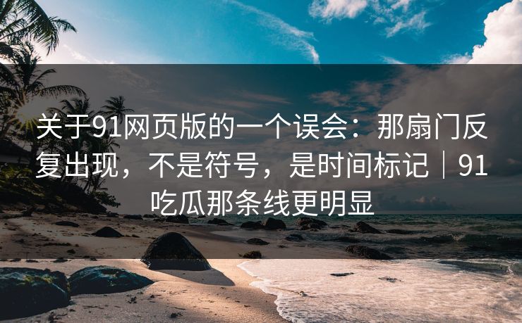 关于91网页版的一个误会：那扇门反复出现，不是符号，是时间标记｜91吃瓜那条线更明显