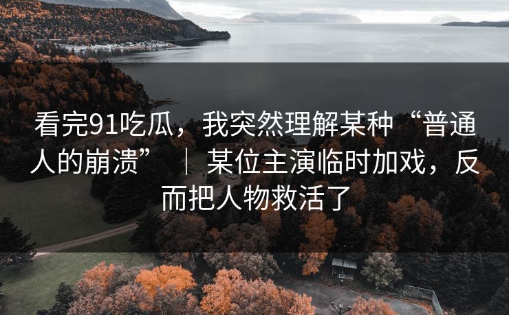 看完91吃瓜，我突然理解某种“普通人的崩溃” ｜ 某位主演临时加戏，反而把人物救活了