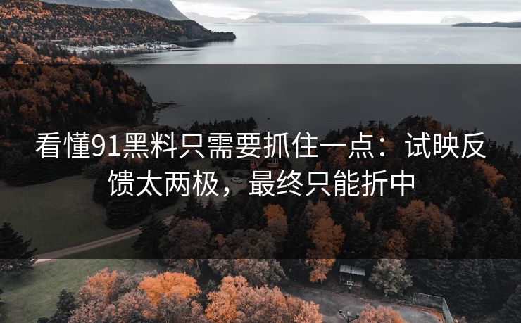 看懂91黑料只需要抓住一点:试映反馈太两极,最终只能折中 看懂91黑料只需要抓住一点:试映反馈太两极,最终只能折中