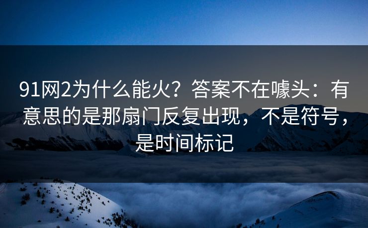 91网2为什么能火?答案不在噱头:有意思的是那扇门反复出现,不是符号,是时间标记 91网2为什么能火?答案不在噱头:有意思的是那扇门反复出现,不是符号,是时间标记