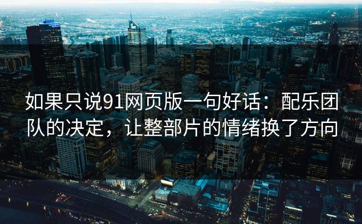 如果只说91网页版一句好话:配乐团队的决定,让整部片的情绪换了方向 如果只说91网页版一句好话:配乐团队的决定,让整部片的情绪换了方向