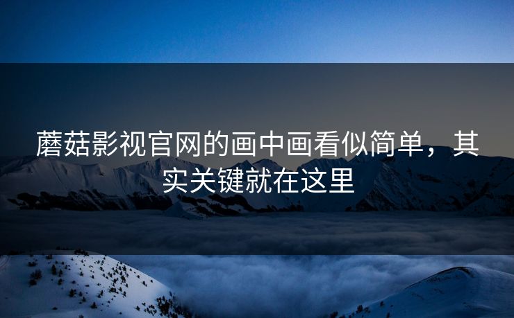 蘑菇影视官网的画中画看似简单,其实关键就在这里 蘑菇影视官网的画中画看似简单,其实关键就在这里