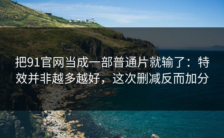 把91官网当成一部普通片就输了:特效并非越多越好,这次删减反而加分 把91官网当成一部普通片就输了:特效并非越多越好,这次删减反而加分