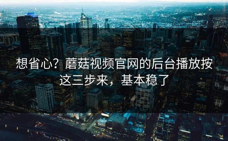 想省心？蘑菇视频官网的后台播放按这三步来，基本稳了