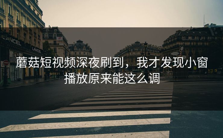 蘑菇短视频深夜刷到，我才发现小窗播放原来能这么调