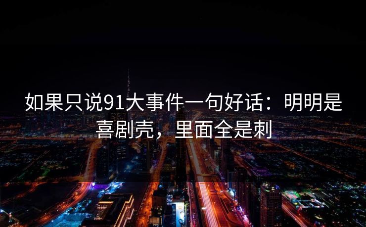 如果只说91大事件一句好话：明明是喜剧壳，里面全是刺