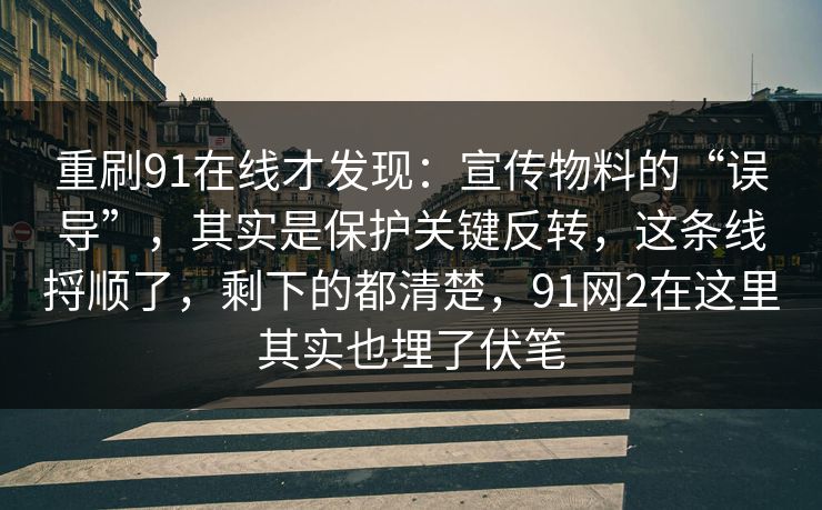 重刷91在线才发现：宣传物料的“误导”，其实是保护关键反转，这条线捋顺了，剩下的都清楚，91网2在这里其实也埋了伏笔