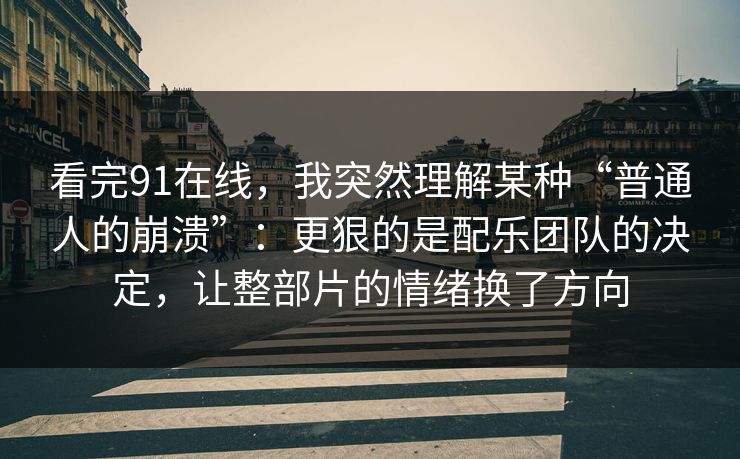 看完91在线，我突然理解某种“普通人的崩溃”：更狠的是配乐团队的决定，让整部片的情绪换了方向