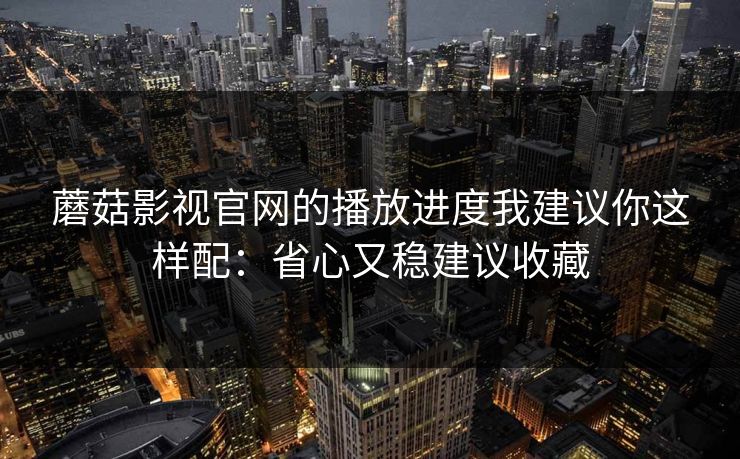 蘑菇影视官网的播放进度我建议你这样配:省心又稳建议收藏 蘑菇影视官网的播放进度我建议你这样配:省心又稳建议收藏