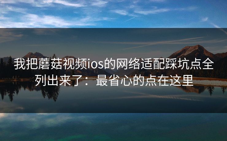我把蘑菇视频ios的网络适配踩坑点全列出来了:最省心的点在这里 我把蘑菇视频ios的网络适配踩坑点全列出来了:最省心的点在这里