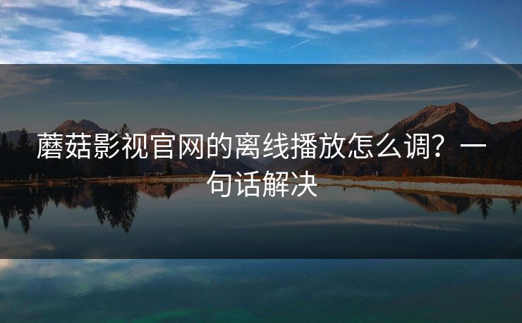 蘑菇影视官网的离线播放怎么调?一句话解决 蘑菇影视官网的离线播放怎么调?一句话解决