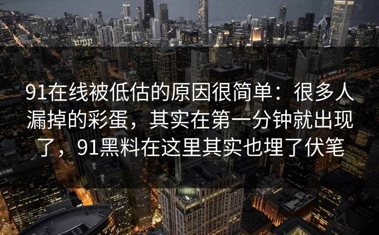 91在线被低估的原因很简单：很多人漏掉的彩蛋，其实在第一分钟就出现了，91黑料在这里其实也埋了伏笔