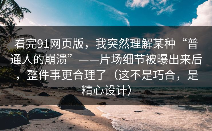 看完91网页版,我突然理解某种“普通人的崩溃”——片场细节被曝出来后,整件事更合理了(这不是巧合,是精心设计) 看完91网页版,我突然理解某种“普通人的崩溃”——片场细节被曝出来后,整件事更合理了(这不是巧合,是精心设计)
