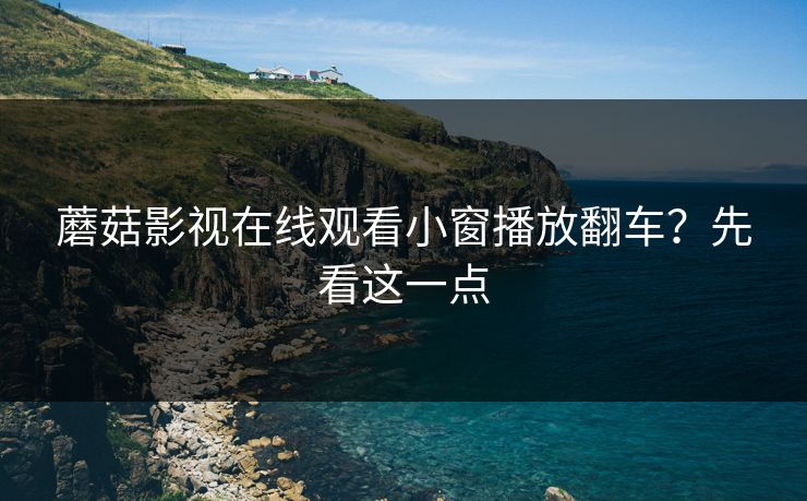 蘑菇影视在线观看小窗播放翻车?先看这一点 蘑菇影视在线观看小窗播放翻车?先看这一点