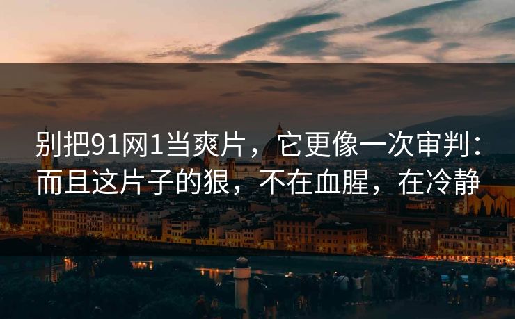 别把91网1当爽片,它更像一次审判:而且这片子的狠,不在血腥,在冷静 别把91网1当爽片,它更像一次审判:而且这片子的狠,不在血腥,在冷静