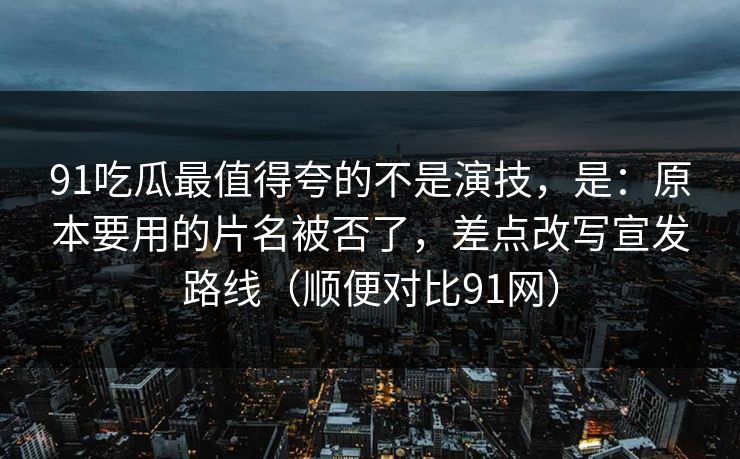 91吃瓜最值得夸的不是演技,是:原本要用的片名被否了,差点改写宣发路线(顺便对比91网) 91吃瓜最值得夸的不是演技,是:原本要用的片名被否了,差点改写宣发路线(顺便对比91网)