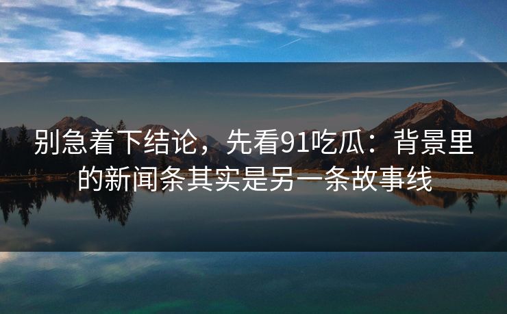 别急着下结论，先看91吃瓜：背景里的新闻条其实是另一条故事线