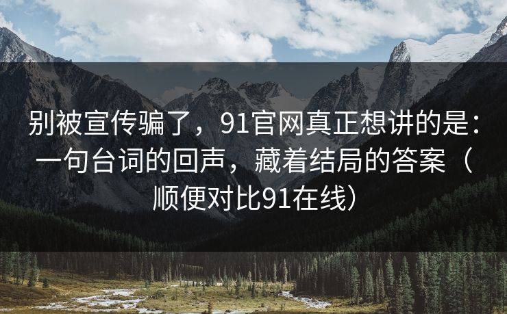别被宣传骗了,91官网真正想讲的是:一句台词的回声,藏着结局的答案(顺便对比91在线) 别被宣传骗了,91官网真正想讲的是:一句台词的回声,藏着结局的答案(顺便对比91在线)