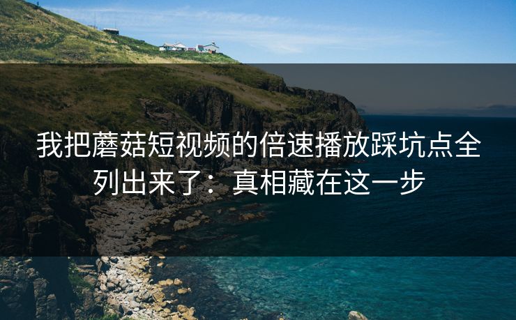 我把蘑菇短视频的倍速播放踩坑点全列出来了:真相藏在这一步 我把蘑菇短视频的倍速播放踩坑点全列出来了:真相藏在这一步