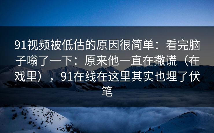 91视频被低估的原因很简单:看完脑子嗡了一下:原来他一直在撒谎(在戏里),91在线在这里其实也埋了伏笔 91视频被低估的原因很简单:看完脑子嗡了一下:原来他一直在撒谎(在戏里),91在线在这里其实也埋了伏笔