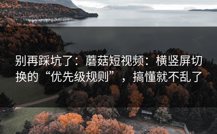 别再踩坑了:蘑菇短视频:横竖屏切换的“优先级规则”,搞懂就不乱了 别再踩坑了:蘑菇短视频:横竖屏切换的“优先级规则”,搞懂就不乱了