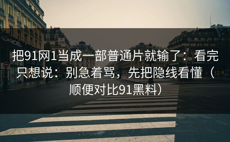 把91网1当成一部普通片就输了：看完只想说：别急着骂，先把隐线看懂（顺便对比91黑料）