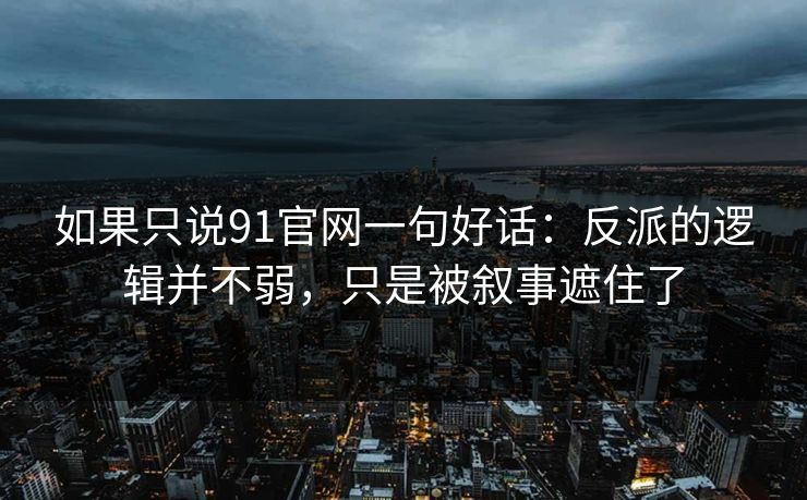 如果只说91官网一句好话:反派的逻辑并不弱,只是被叙事遮住了 如果只说91官网一句好话:反派的逻辑并不弱,只是被叙事遮住了