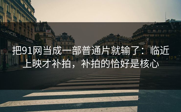把91网当成一部普通片就输了：临近上映才补拍，补拍的恰好是核心