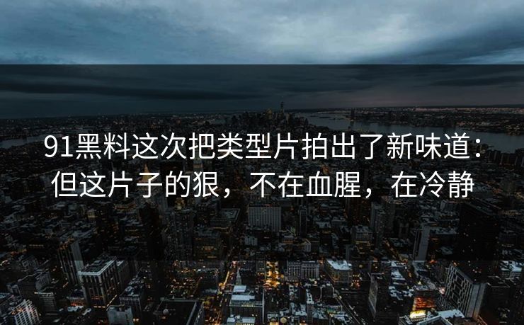 91黑料这次把类型片拍出了新味道：但这片子的狠，不在血腥，在冷静
