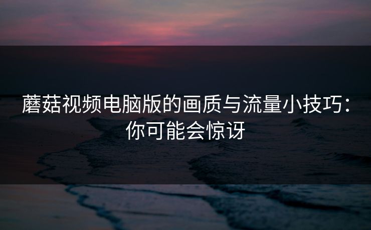 蘑菇视频电脑版的画质与流量小技巧:你可能会惊讶 蘑菇视频电脑版的画质与流量小技巧:你可能会惊讶