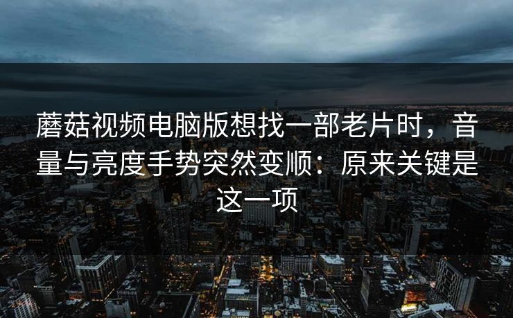 蘑菇视频电脑版想找一部老片时,音量与亮度手势突然变顺:原来关键是这一项 蘑菇视频电脑版想找一部老片时,音量与亮度手势突然变顺:原来关键是这一项