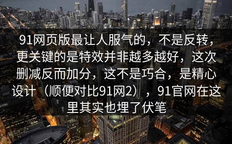 91网页版最让人服气的，不是反转，更关键的是特效并非越多越好，这次删减反而加分，这不是巧合，是精心设计（顺便对比91网2），91官网在这里其实也埋了伏笔
